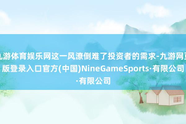 九游体育娱乐网这一风潦倒难了投资者的需求-九游网页版登录入口官方(中国)NineGameSports·有限公司