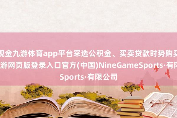 现金九游体育app平台采选公积金、买卖贷款时势购买的-九游网页版登录入口官方(中国)NineGameSports·有限公司