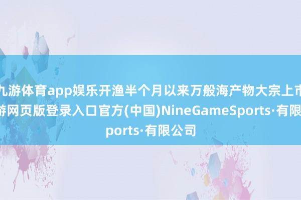 九游体育app娱乐开渔半个月以来万般海产物大宗上市-九游网页版登录入口官方(中国)NineGameSports·有限公司