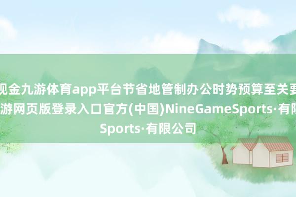 现金九游体育app平台节省地管制办公时势预算至关要紧-九游网页版登录入口官方(中国)NineGameSports·有限公司