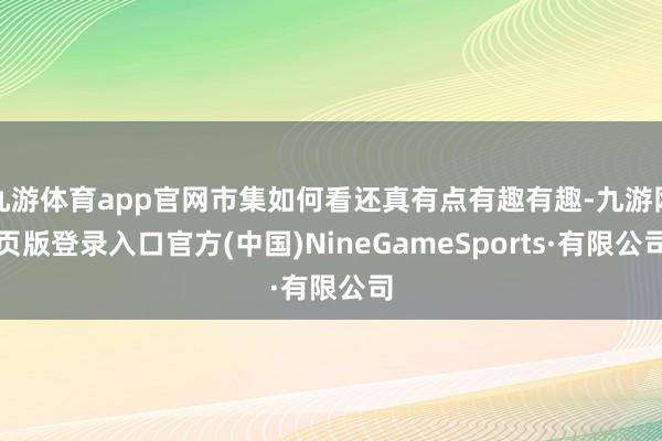 九游体育app官网市集如何看还真有点有趣有趣-九游网页版登录入口官方(中国)NineGameSports·有限公司