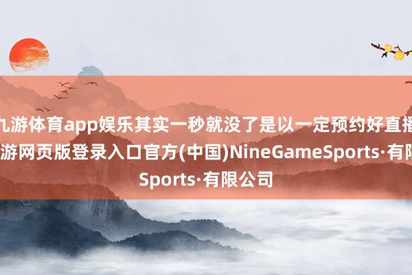 九游体育app娱乐其实一秒就没了是以一定预约好直播间-九游网页版登录入口官方(中国)NineGameSports·有限公司
