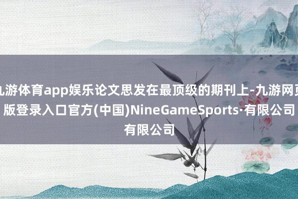 九游体育app娱乐论文思发在最顶级的期刊上-九游网页版登录入口官方(中国)NineGameSports·有限公司