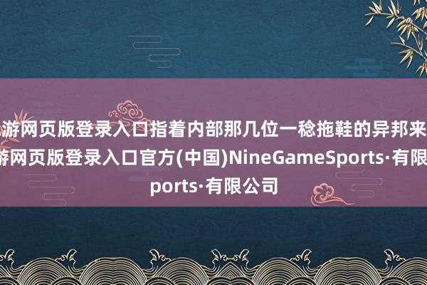 九游网页版登录入口指着内部那几位一稔拖鞋的异邦来宾-九游网页版登录入口官方(中国)NineGameSports·有限公司