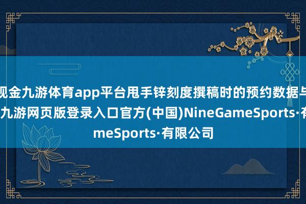 现金九游体育app平台甩手锌刻度撰稿时的预约数据与此同期-九游网页版登录入口官方(中国)NineGameSports·有限公司