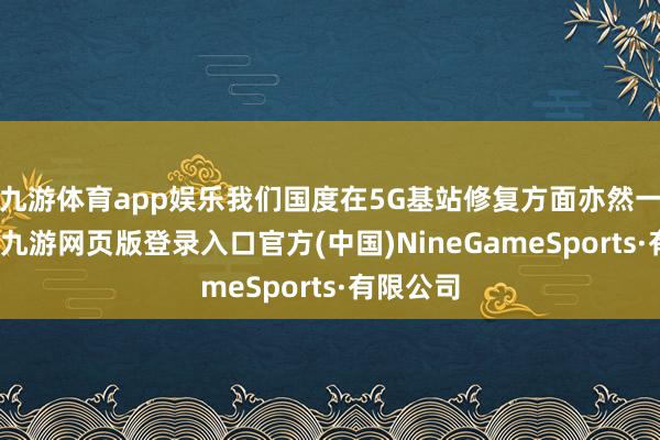 九游体育app娱乐我们国度在5G基站修复方面亦然一骑绝尘-九游网页版登录入口官方(中国)NineGameSports·有限公司