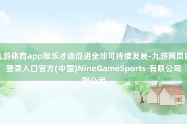 九游体育app娱乐才调促进全球可持续发展-九游网页版登录入口官方(中国)NineGameSports·有限公司