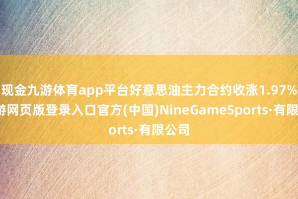 现金九游体育app平台好意思油主力合约收涨1.97%-九游网页版登录入口官方(中国)NineGameSports·有限公司