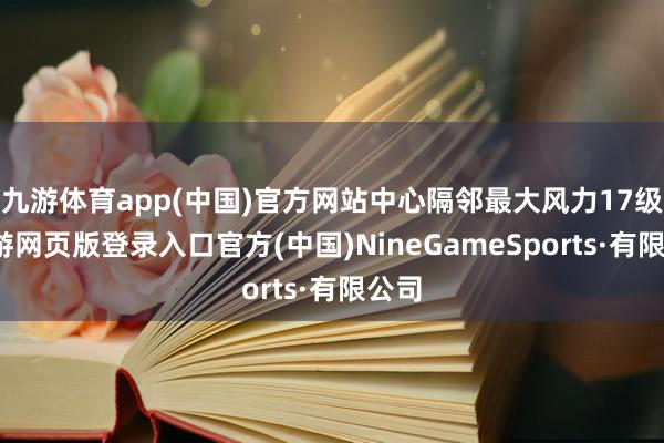 九游体育app(中国)官方网站中心隔邻最大风力17级-九游网页版登录入口官方(中国)NineGameSports·有限公司