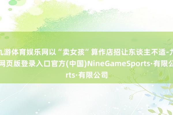 九游体育娱乐网以“卖女孩”算作店招让东谈主不适-九游网页版登录入口官方(中国)NineGameSports·有限公司
