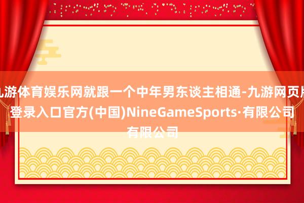 九游体育娱乐网就跟一个中年男东谈主相通-九游网页版登录入口官方(中国)NineGameSports·有限公司