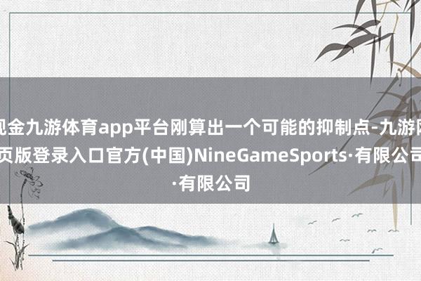 现金九游体育app平台刚算出一个可能的抑制点-九游网页版登录入口官方(中国)NineGameSports·有限公司