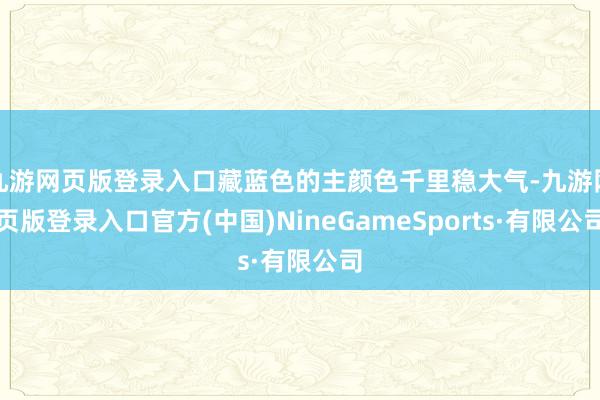 九游网页版登录入口藏蓝色的主颜色千里稳大气-九游网页版登录入口官方(中国)NineGameSports·有限公司