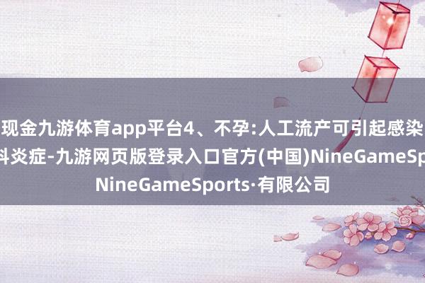 现金九游体育app平台4、不孕:人工流产可引起感染或引起各式妇科炎症-九游网页版登录入口官方(中国)NineGameSports·有限公司