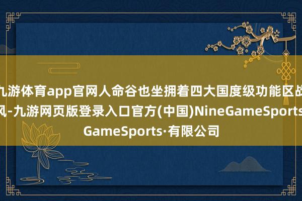 九游体育app官网人命谷也坐拥着四大国度级功能区战略类似上风-九游网页版登录入口官方(中国)NineGameSports·有限公司