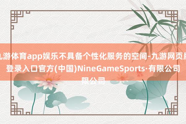 九游体育app娱乐不具备个性化服务的空间-九游网页版登录入口官方(中国)NineGameSports·有限公司