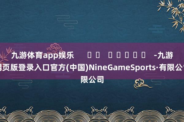 九游体育app娱乐      		  					  -九游网页版登录入口官方(中国)NineGameSports·有限公司