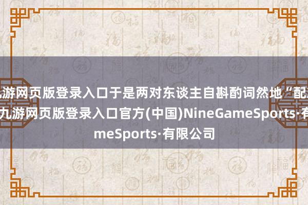 九游网页版登录入口于是两对东谈主自斟酌词然地“配对”见效-九游网页版登录入口官方(中国)NineGameSports·有限公司