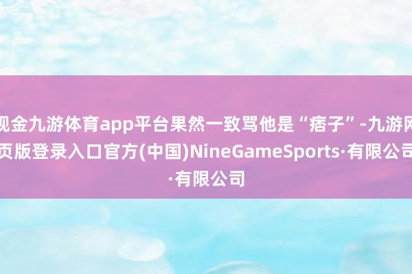 现金九游体育app平台果然一致骂他是“痞子”-九游网页版登录入口官方(中国)NineGameSports·有限公司