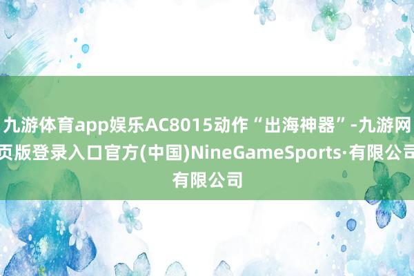 九游体育app娱乐AC8015动作“出海神器”-九游网页版登录入口官方(中国)NineGameSports·有限公司