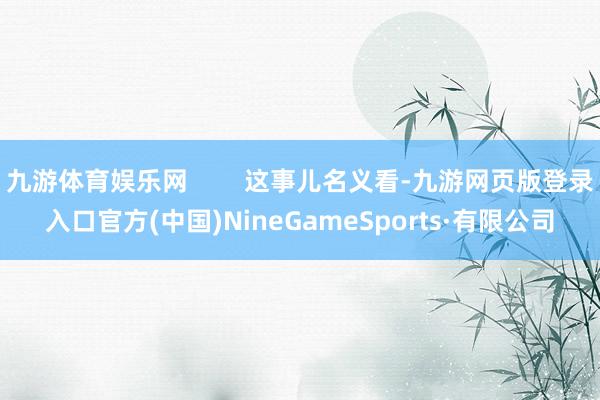九游体育娱乐网 这事儿名义看-九游网页版登录入口官方(中国)NineGameSports·有限公司