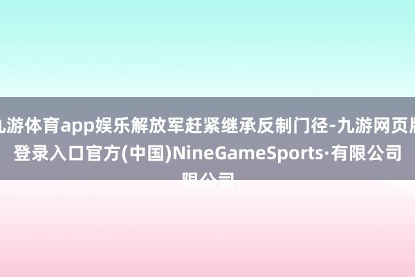 九游体育app娱乐解放军赶紧继承反制门径-九游网页版登录入口官方(中国)NineGameSports·有限公司