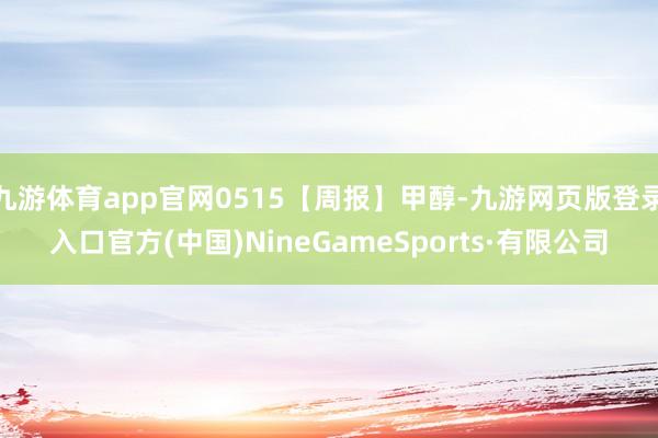 九游体育app官网0515【周报】甲醇-九游网页版登录入口官方(中国)NineGameSports·有限公司