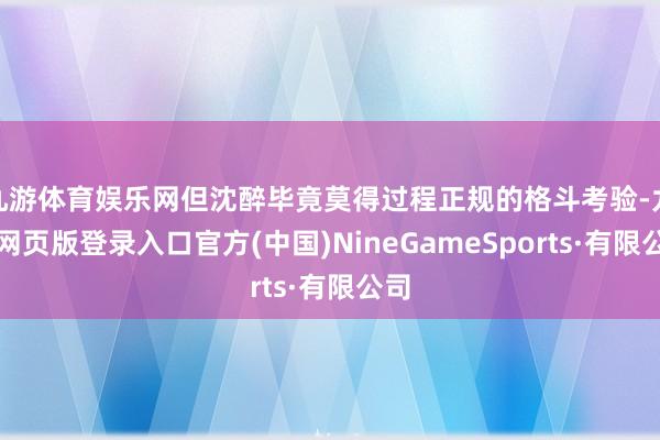 九游体育娱乐网但沈醉毕竟莫得过程正规的格斗考验-九游网页版登录入口官方(中国)NineGameSports·有限公司