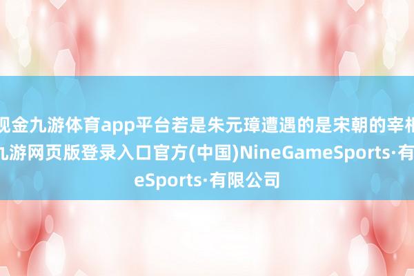 现金九游体育app平台若是朱元璋遭遇的是宋朝的宰相轨制-九游网页版登录入口官方(中国)NineGameSports·有限公司