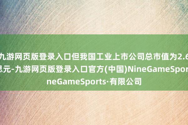 九游网页版登录入口但我国工业上市公司总市值为2.69万亿好意思元-九游网页版登录入口官方(中国)NineGameSports·有限公司