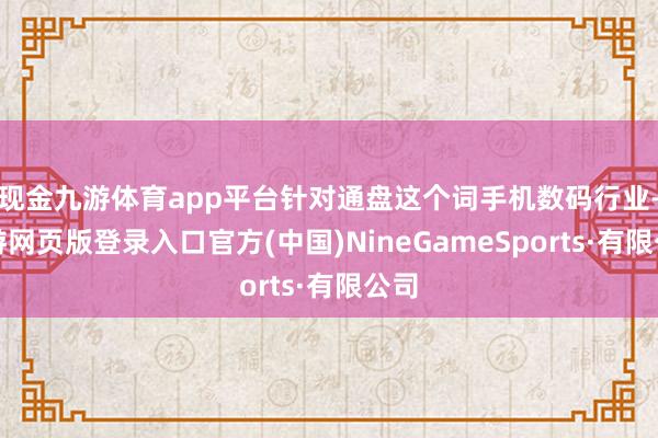 现金九游体育app平台针对通盘这个词手机数码行业-九游网页版登录入口官方(中国)NineGameSports·有限公司