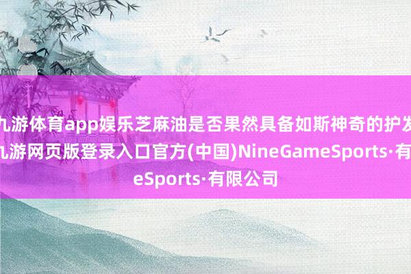 九游体育app娱乐芝麻油是否果然具备如斯神奇的护发功效-九游网页版登录入口官方(中国)NineGameSports·有限公司