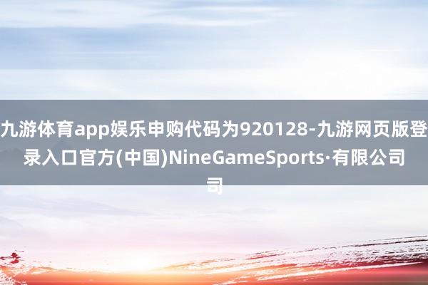 九游体育app娱乐申购代码为920128-九游网页版登录入口官方(中国)NineGameSports·有限公司