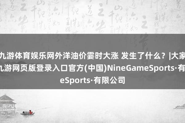 九游体育娱乐网外洋油价霎时大涨 发生了什么？|大家连线-九游网页版登录入口官方(中国)NineGameSports·有限公司