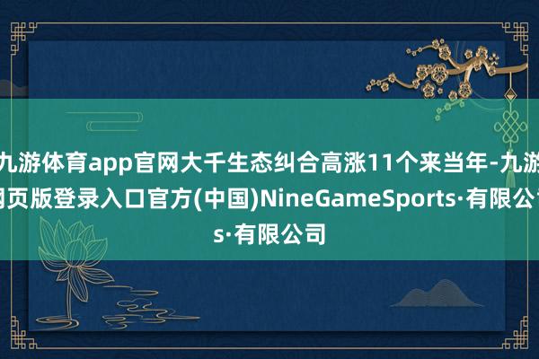 九游体育app官网大千生态纠合高涨11个来当年-九游网页版登录入口官方(中国)NineGameSports·有限公司