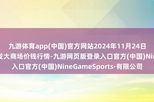 九游体育app(中国)官方网站2024年11月24日江西乐平蔬菜农居品批发大商场价钱行情-九游网页版登录入口官方(中国)NineGameSports·有限公司