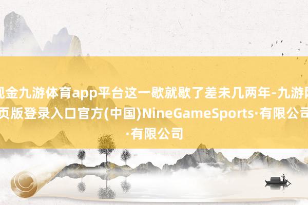 现金九游体育app平台这一歇就歇了差未几两年-九游网页版登录入口官方(中国)NineGameSports·有限公司