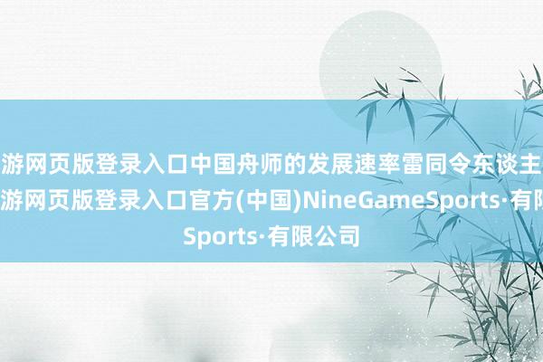 九游网页版登录入口中国舟师的发展速率雷同令东谈主扎眼-九游网页版登录入口官方(中国)NineGameSports·有限公司