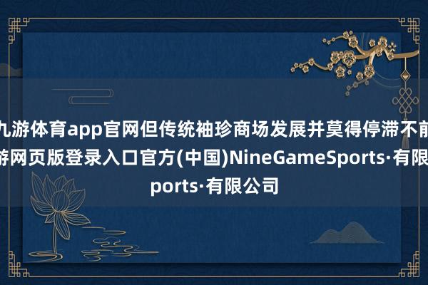 九游体育app官网但传统袖珍商场发展并莫得停滞不前-九游网页版登录入口官方(中国)NineGameSports·有限公司