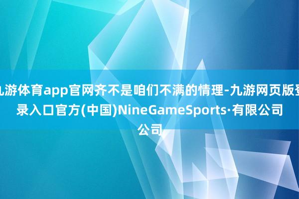 九游体育app官网齐不是咱们不满的情理-九游网页版登录入口官方(中国)NineGameSports·有限公司