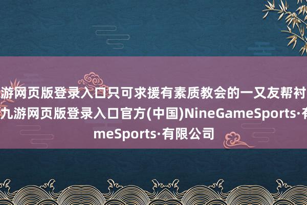 九游网页版登录入口只可求援有素质教会的一又友帮衬分析一下-九游网页版登录入口官方(中国)NineGameSports·有限公司
