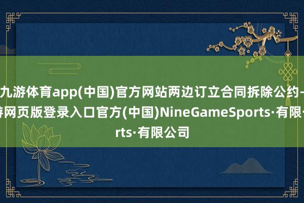 九游体育app(中国)官方网站两边订立合同拆除公约-九游网页版登录入口官方(中国)NineGameSports·有限公司