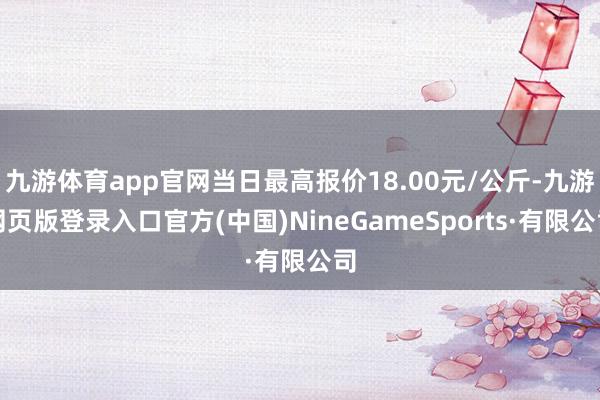 九游体育app官网当日最高报价18.00元/公斤-九游网页版登录入口官方(中国)NineGameSports·有限公司