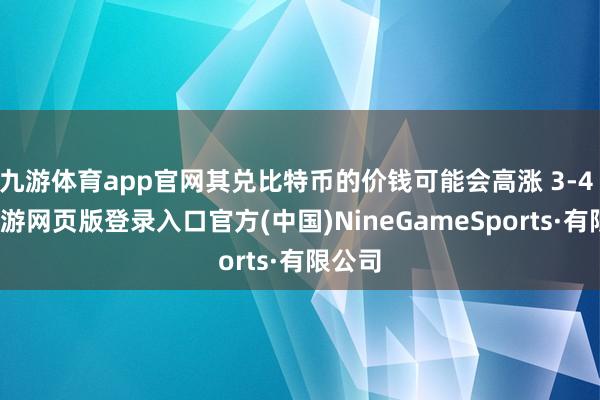 九游体育app官网其兑比特币的价钱可能会高涨 3-4 倍-九游网页版登录入口官方(中国)NineGameSports·有限公司