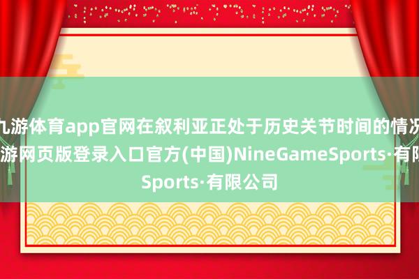 九游体育app官网在叙利亚正处于历史关节时间的情况下-九游网页版登录入口官方(中国)NineGameSports·有限公司