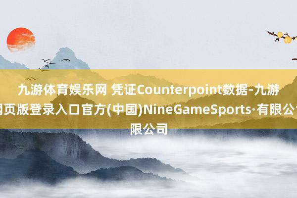 九游体育娱乐网 　　凭证Counterpoint数据-九游网页版登录入口官方(中国)NineGameSports·有限公司