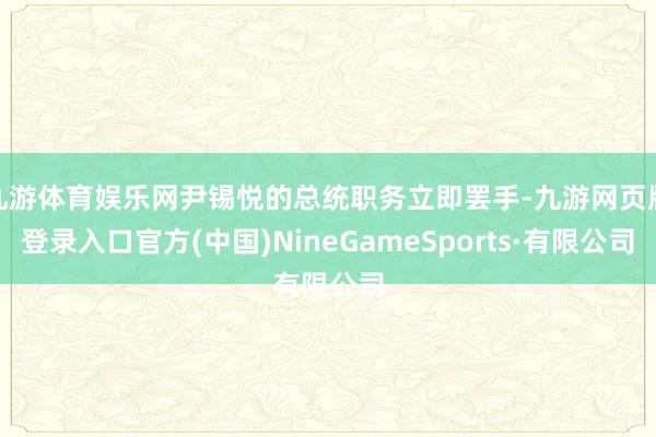 九游体育娱乐网尹锡悦的总统职务立即罢手-九游网页版登录入口官方(中国)NineGameSports·有限公司