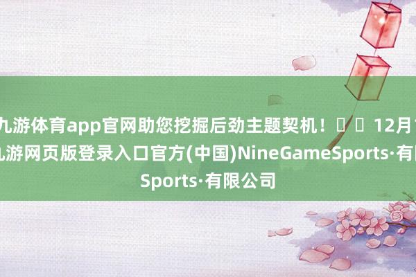 九游体育app官网助您挖掘后劲主题契机！		12月19日-九游网页版登录入口官方(中国)NineGameSports·有限公司