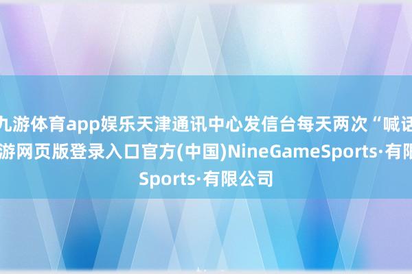 九游体育app娱乐天津通讯中心发信台每天两次“喊话”-九游网页版登录入口官方(中国)NineGameSports·有限公司