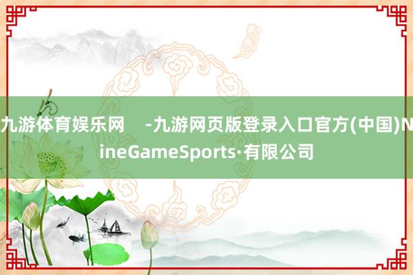 九游体育娱乐网    -九游网页版登录入口官方(中国)NineGameSports·有限公司